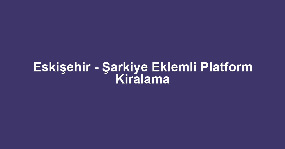 Eskişehir - Şarkiye Eklemli Platform Kiralama