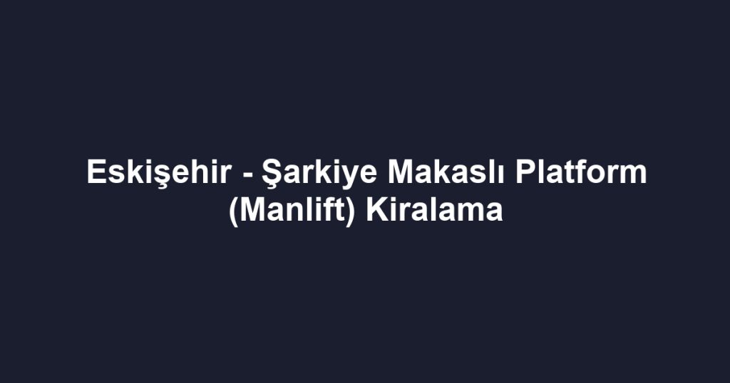 Eskişehir - Şarkiye Makaslı Platform (Manlift) Kiralama