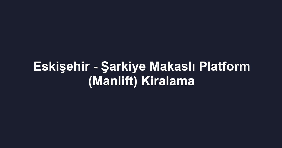 Eskişehir - Şarkiye Makaslı Platform (Manlift) Kiralama