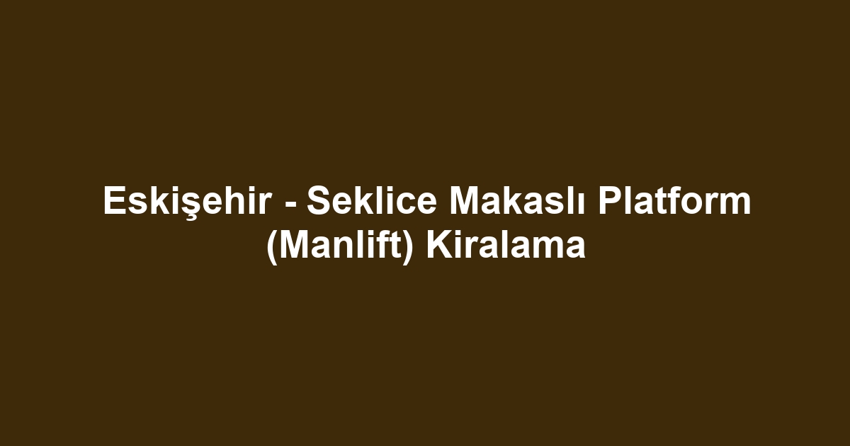 Eskişehir - Seklice Makaslı Platform (Manlift) Kiralama
