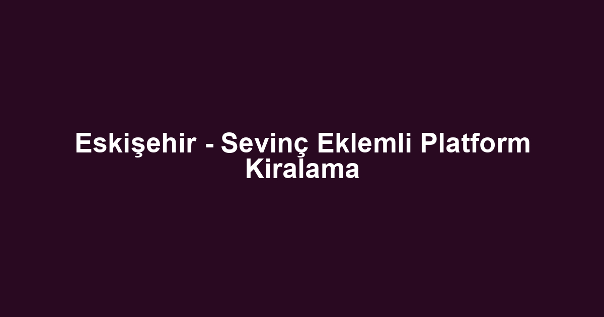 Eskişehir - Sevinç Eklemli Platform Kiralama
