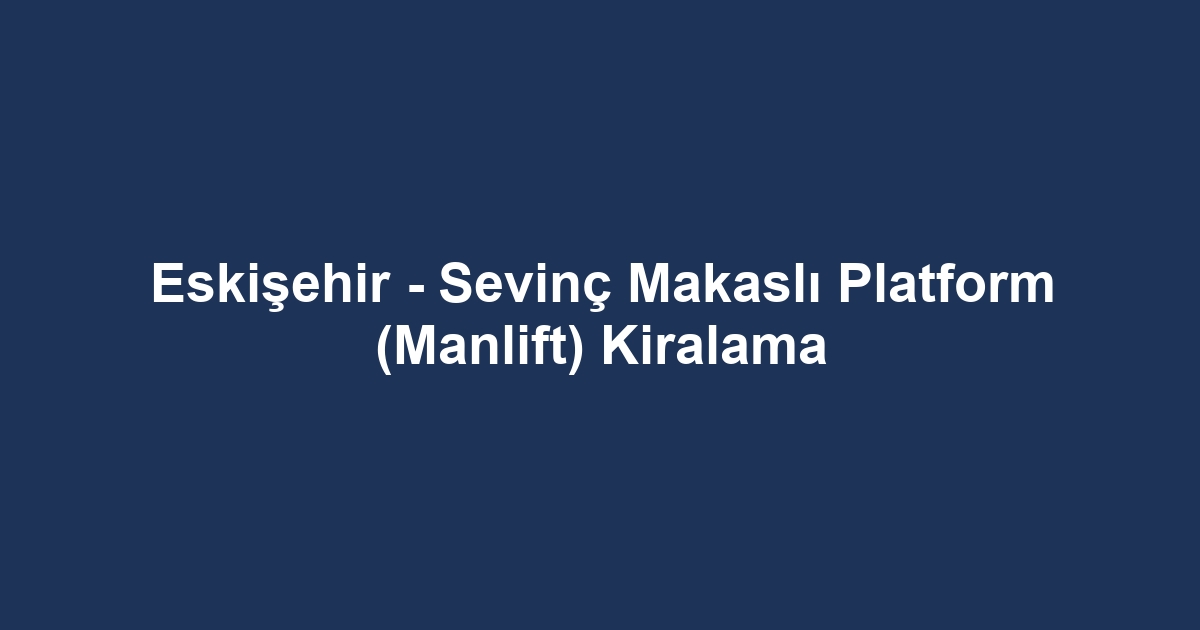 Eskişehir - Sevinç Makaslı Platform (Manlift) Kiralama