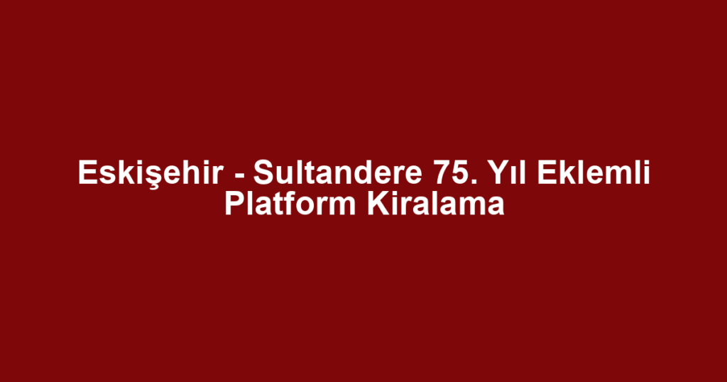 Eskişehir - Sultandere 75. Yıl Eklemli Platform Kiralama