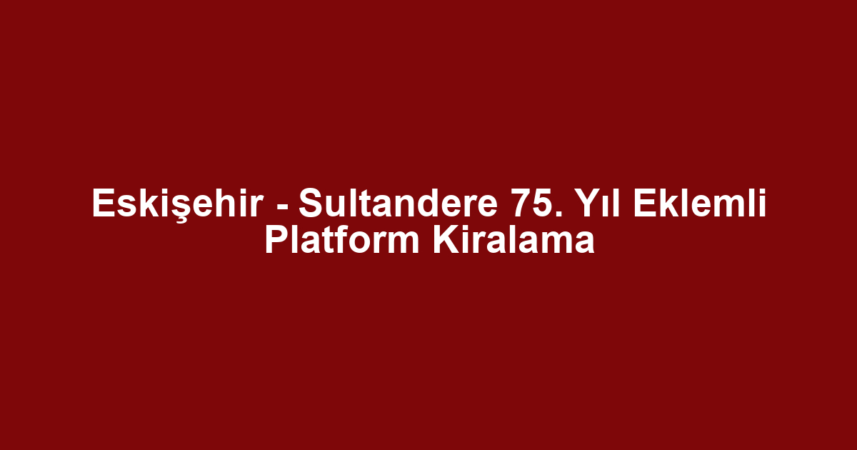Eskişehir - Sultandere 75. Yıl Eklemli Platform Kiralama