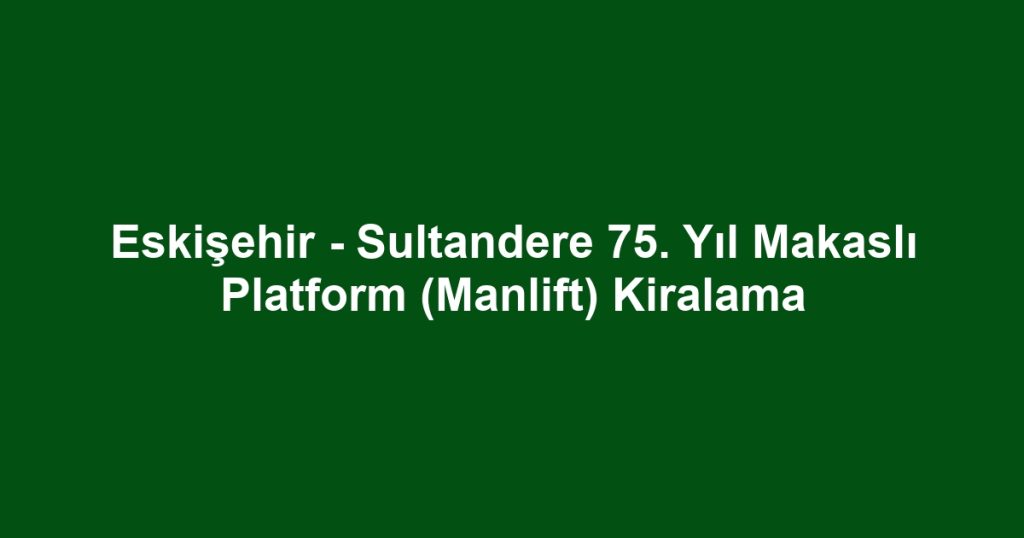 Eskişehir - Sultandere 75. Yıl Makaslı Platform (Manlift) Kiralama