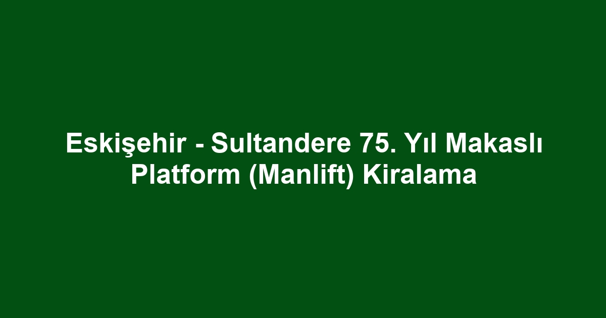 Eskişehir - Sultandere 75. Yıl Makaslı Platform (Manlift) Kiralama