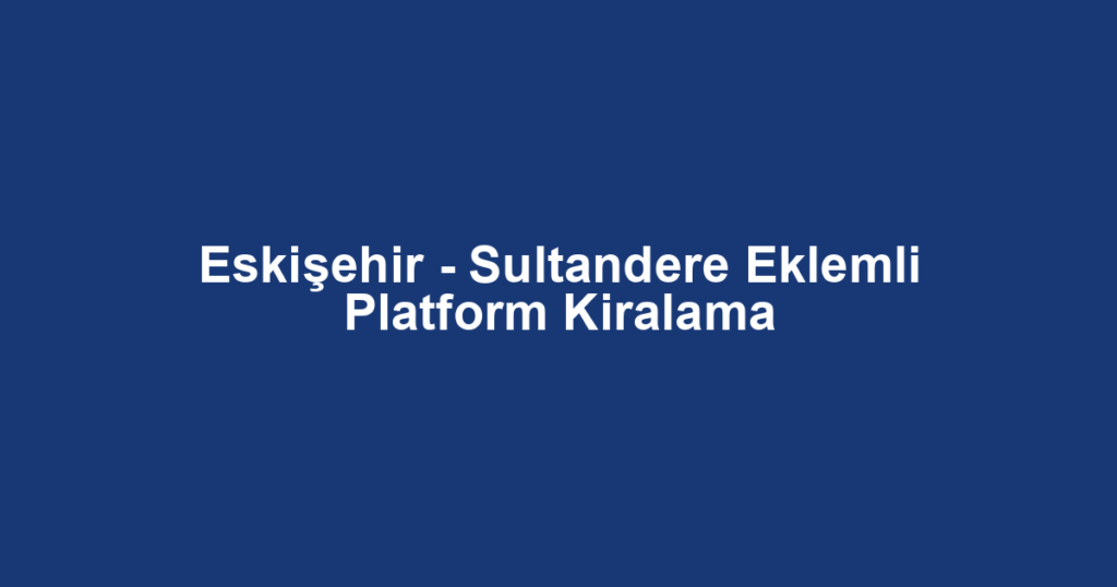 Eskişehir - Sultandere Eklemli Platform Kiralama