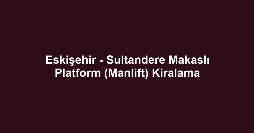 Eskişehir - Sultandere Makaslı Platform (Manlift) Kiralama