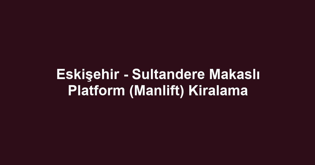 Eskişehir - Sultandere Makaslı Platform (Manlift) Kiralama