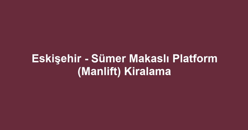 Eskişehir - Sümer Makaslı Platform (Manlift) Kiralama