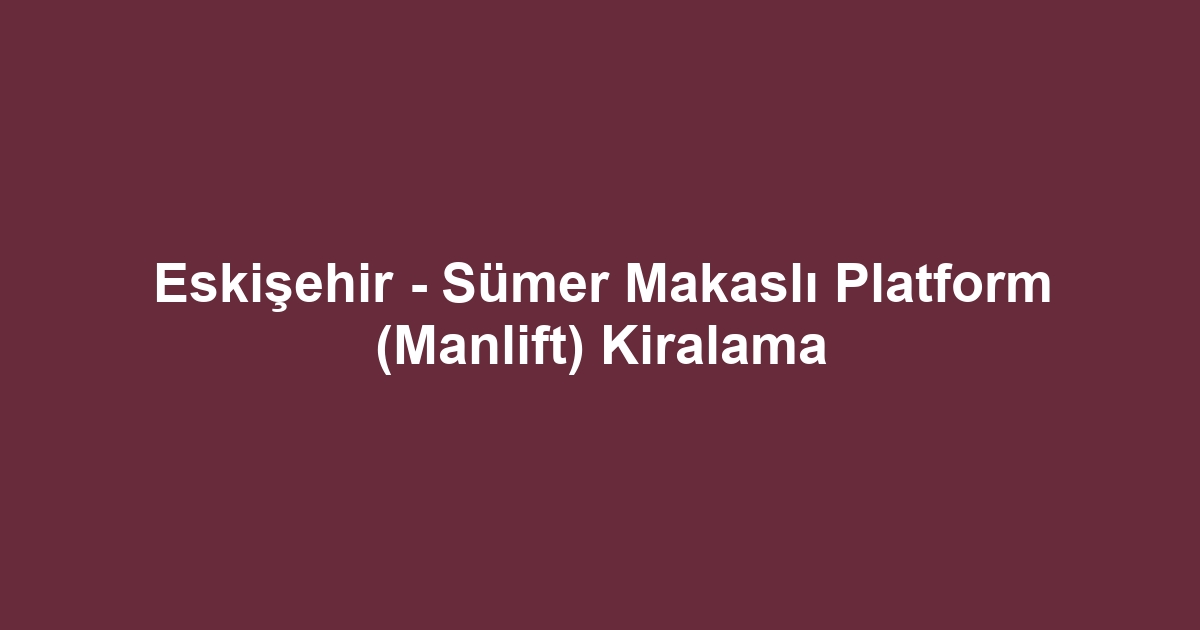 Eskişehir - Sümer Makaslı Platform (Manlift) Kiralama