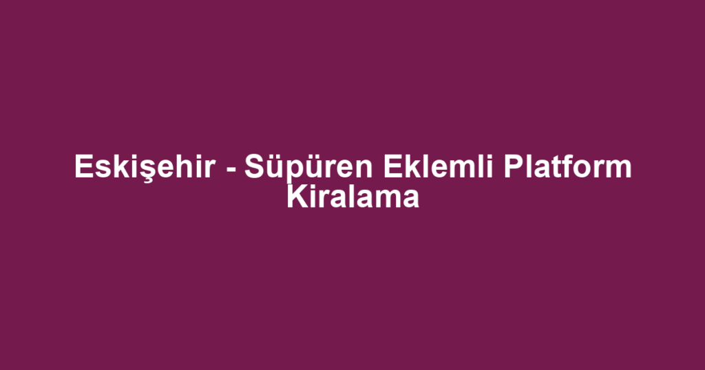 Eskişehir - Süpüren Eklemli Platform Kiralama