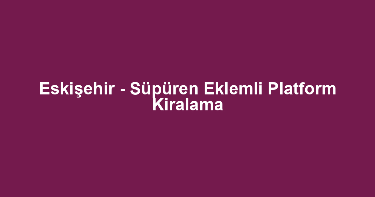 Eskişehir - Süpüren Eklemli Platform Kiralama
