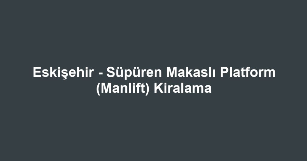 Eskişehir - Süpüren Makaslı Platform (Manlift) Kiralama