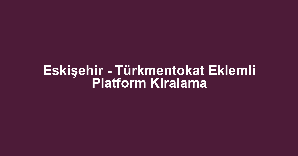 Eskişehir - Türkmentokat Eklemli Platform Kiralama