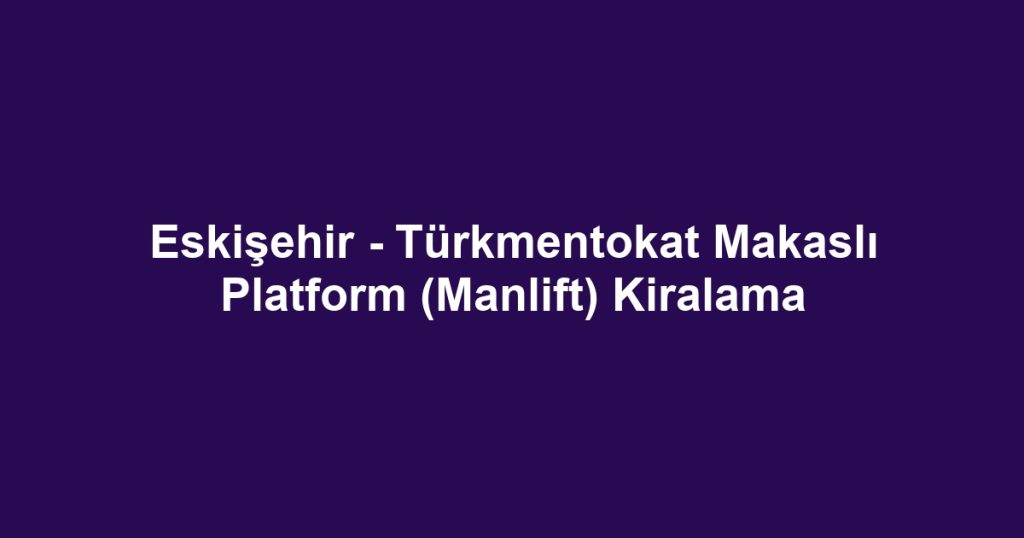 Eskişehir - Türkmentokat Makaslı Platform (Manlift) Kiralama