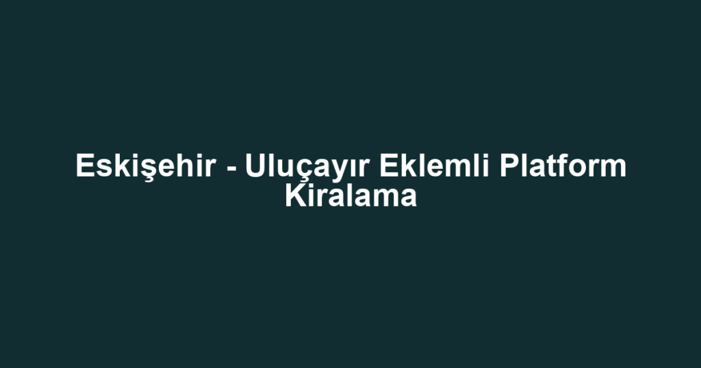 Eskişehir - Uluçayır Eklemli Platform Kiralama