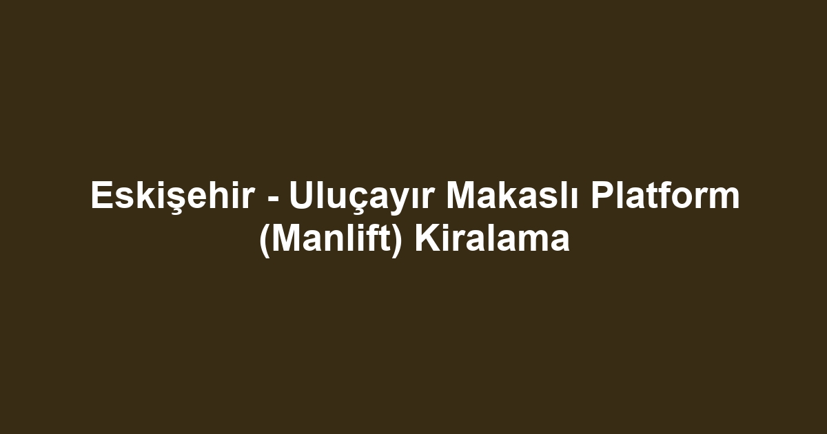 Eskişehir - Uluçayır Makaslı Platform (Manlift) Kiralama