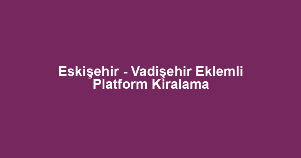 Eskişehir - Vadişehir Eklemli Platform Kiralama