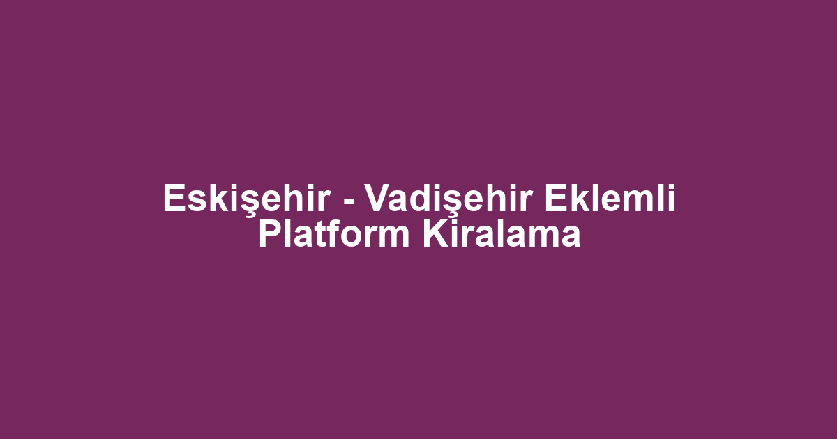 Eskişehir - Vadişehir Eklemli Platform Kiralama