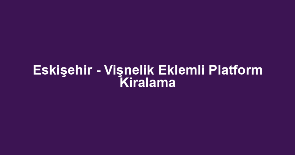 Eskişehir - Vişnelik Eklemli Platform Kiralama