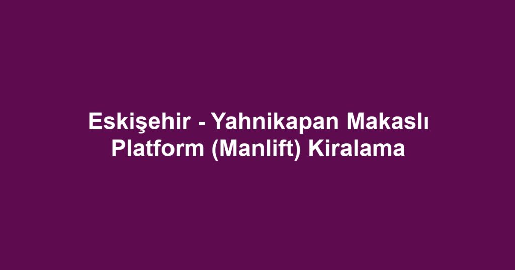 Eskişehir - Yahnikapan Makaslı Platform (Manlift) Kiralama