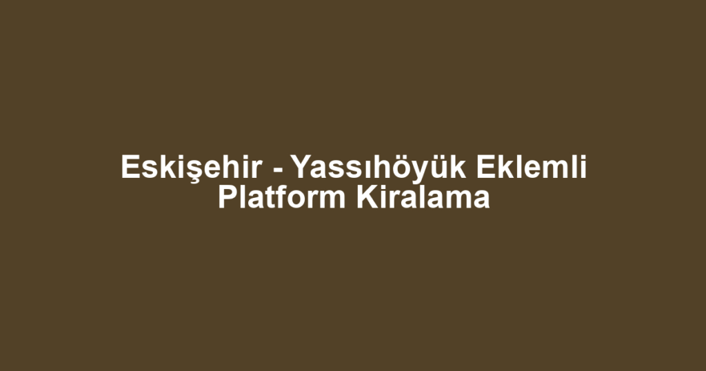 Eskişehir - Yassıhöyük Eklemli Platform Kiralama