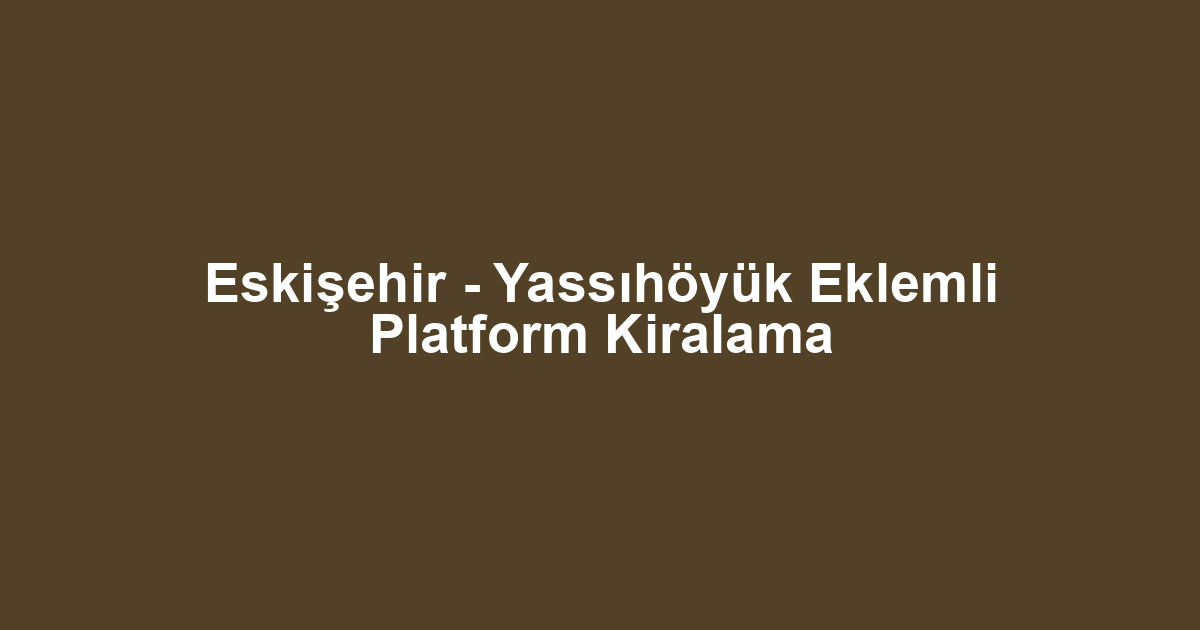 Eskişehir - Yassıhöyük Eklemli Platform Kiralama