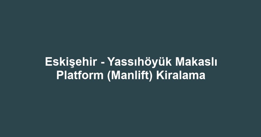 Eskişehir - Yassıhöyük Makaslı Platform (Manlift) Kiralama