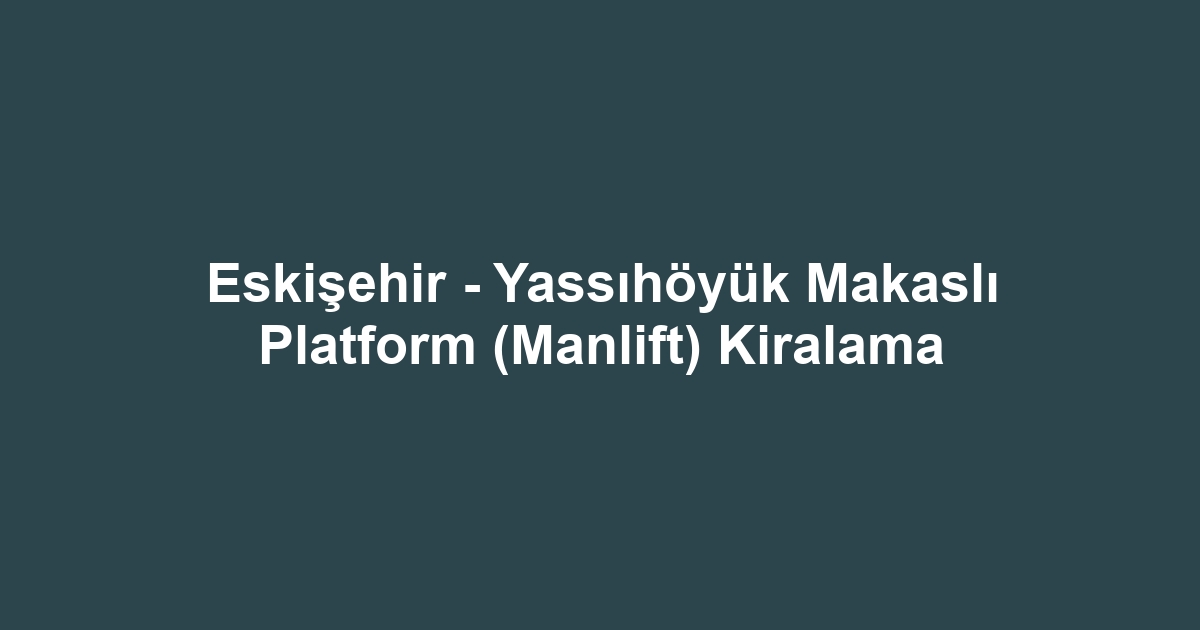 Eskişehir - Yassıhöyük Makaslı Platform (Manlift) Kiralama