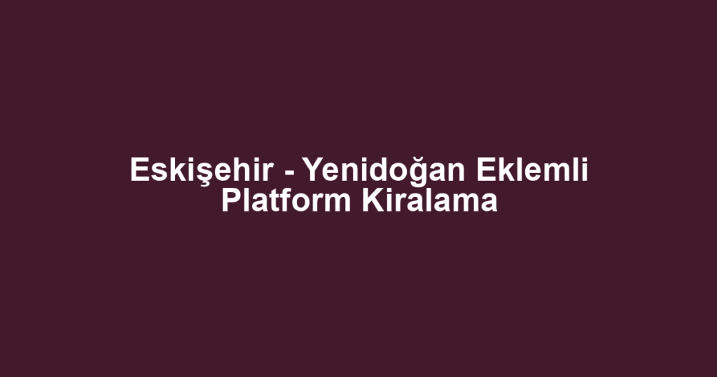 Eskişehir - Yenidoğan Eklemli Platform Kiralama