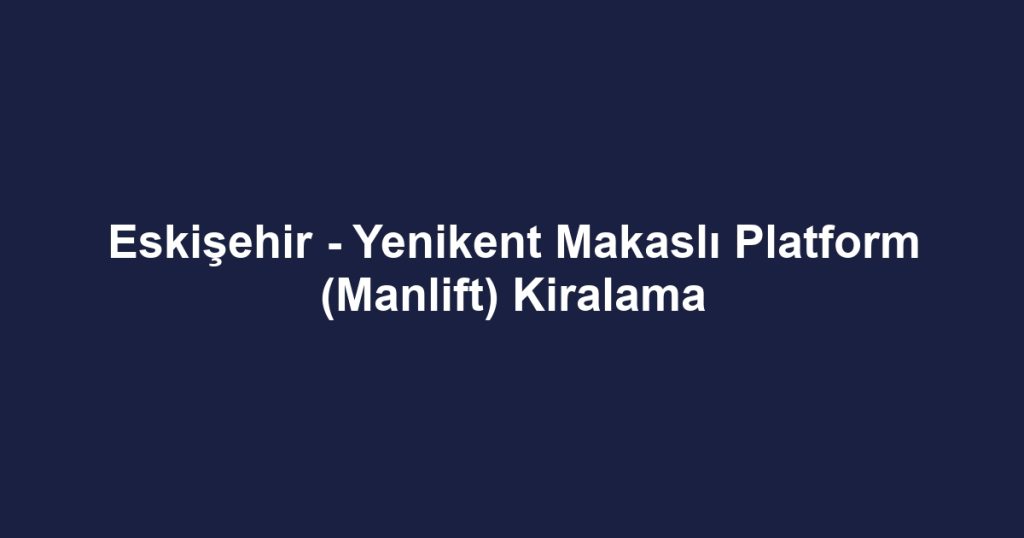 Eskişehir - Yenikent Makaslı Platform (Manlift) Kiralama