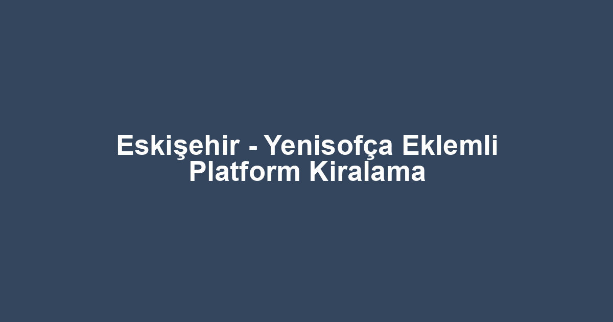 Eskişehir - Yenisofça Eklemli Platform Kiralama