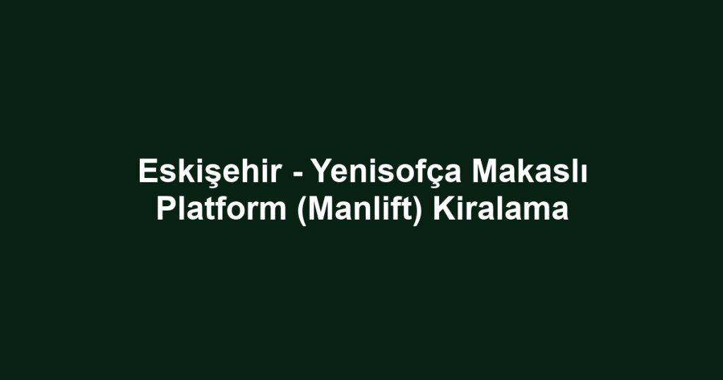 Eskişehir - Yenisofça Makaslı Platform (Manlift) Kiralama