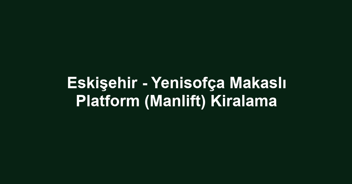 Eskişehir - Yenisofça Makaslı Platform (Manlift) Kiralama
