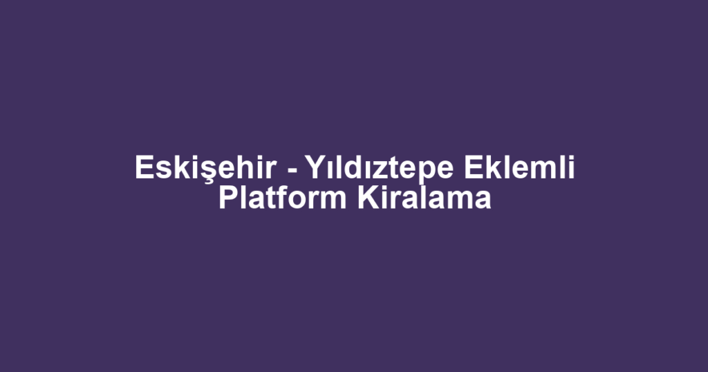 Eskişehir - Yıldıztepe Eklemli Platform Kiralama
