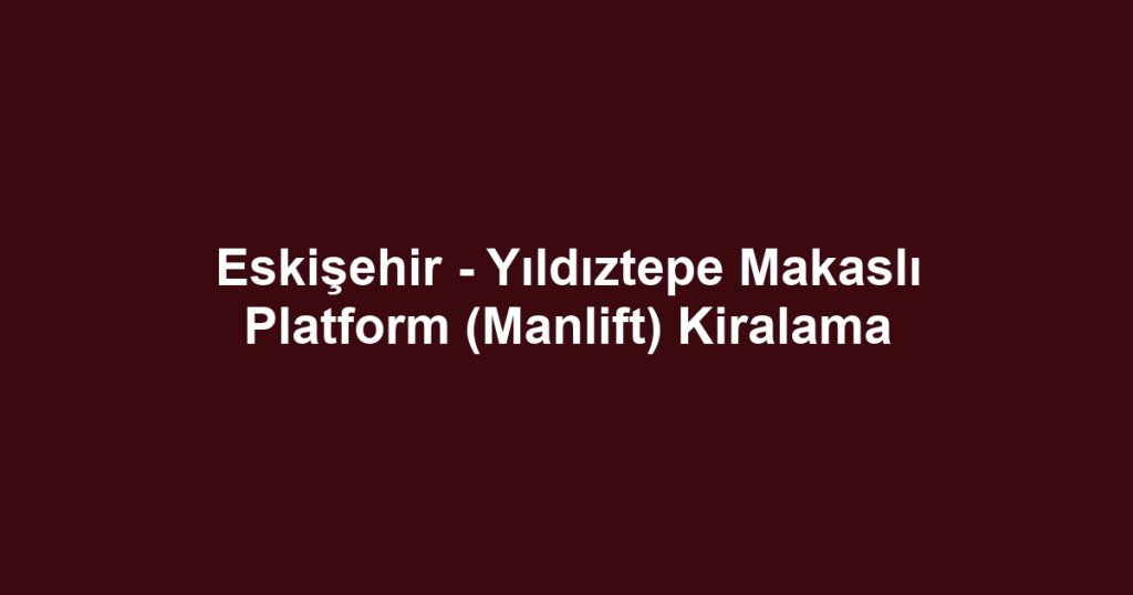Eskişehir - Yıldıztepe Makaslı Platform (Manlift) Kiralama