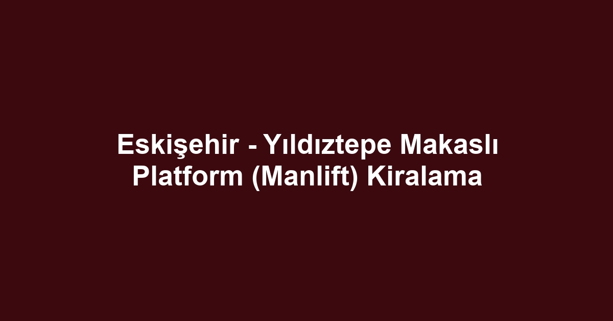 Eskişehir - Yıldıztepe Makaslı Platform (Manlift) Kiralama