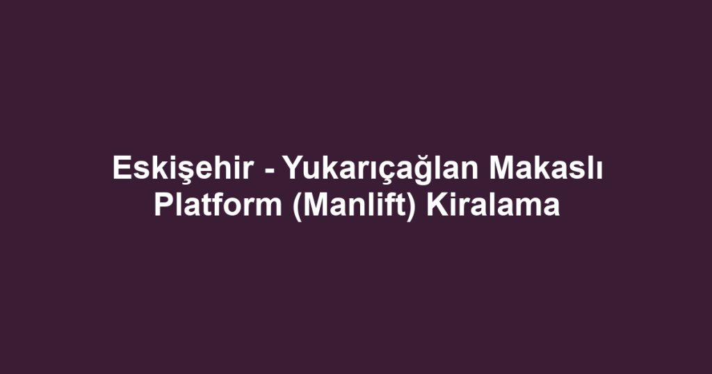 Eskişehir - Yukarıçağlan Makaslı Platform (Manlift) Kiralama
