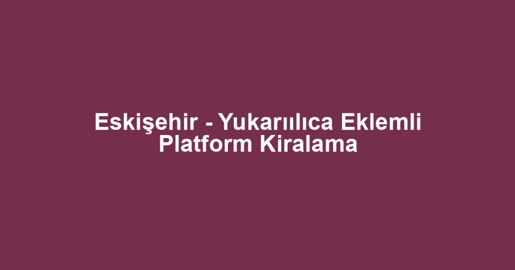 Eskişehir - Yukarıılıca Eklemli Platform Kiralama