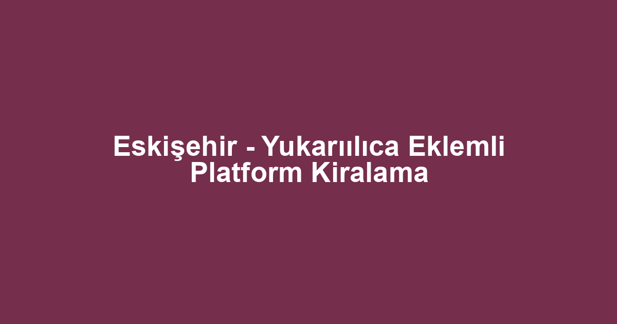 Eskişehir - Yukarıılıca Eklemli Platform Kiralama