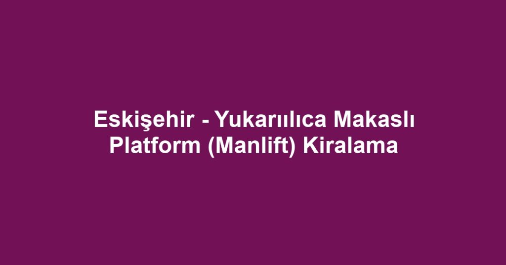 Eskişehir - Yukarıılıca Makaslı Platform (Manlift) Kiralama