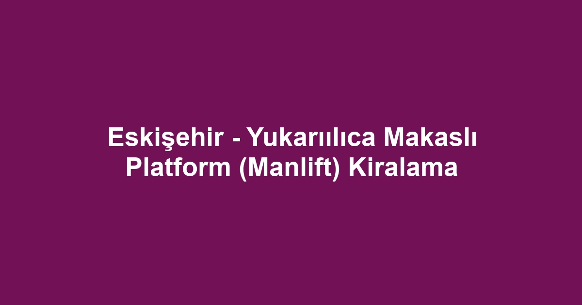 Eskişehir - Yukarıılıca Makaslı Platform (Manlift) Kiralama