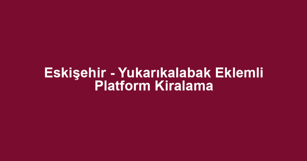 Eskişehir - Yukarıkalabak Eklemli Platform Kiralama