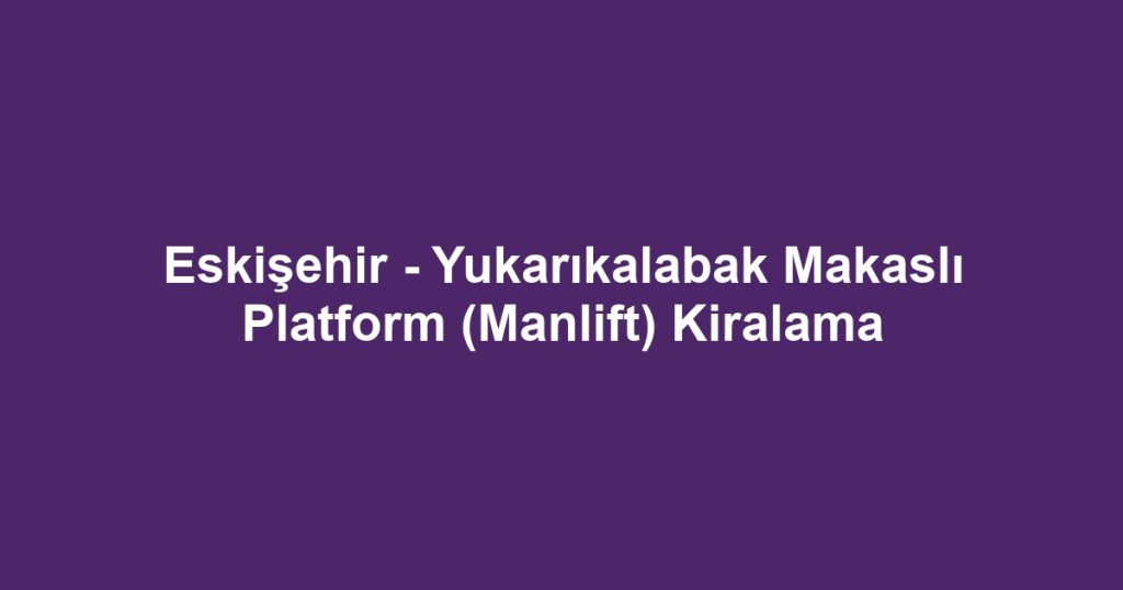 Eskişehir - Yukarıkalabak Makaslı Platform (Manlift) Kiralama