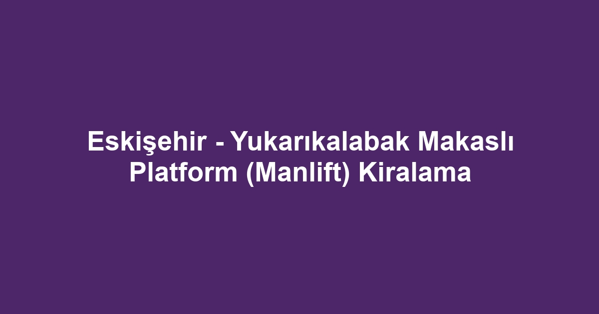 Eskişehir - Yukarıkalabak Makaslı Platform (Manlift) Kiralama