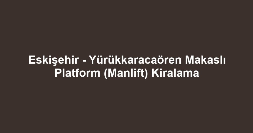 Eskişehir - Yürükkaracaören Makaslı Platform (Manlift) Kiralama