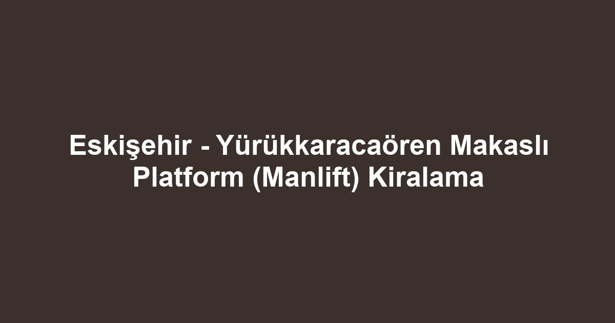 Eskişehir - Yürükkaracaören Makaslı Platform (Manlift) Kiralama