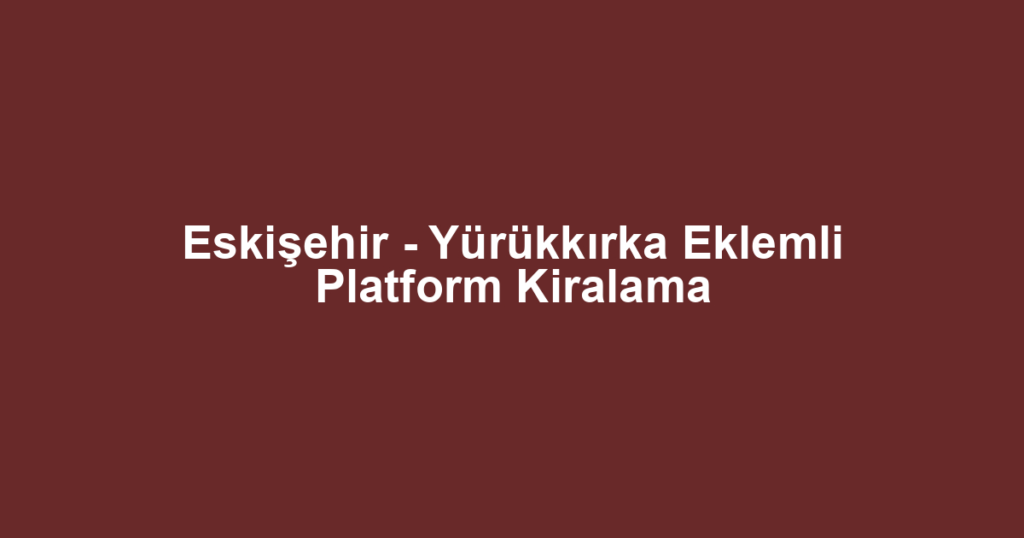 Eskişehir - Yürükkırka Eklemli Platform Kiralama