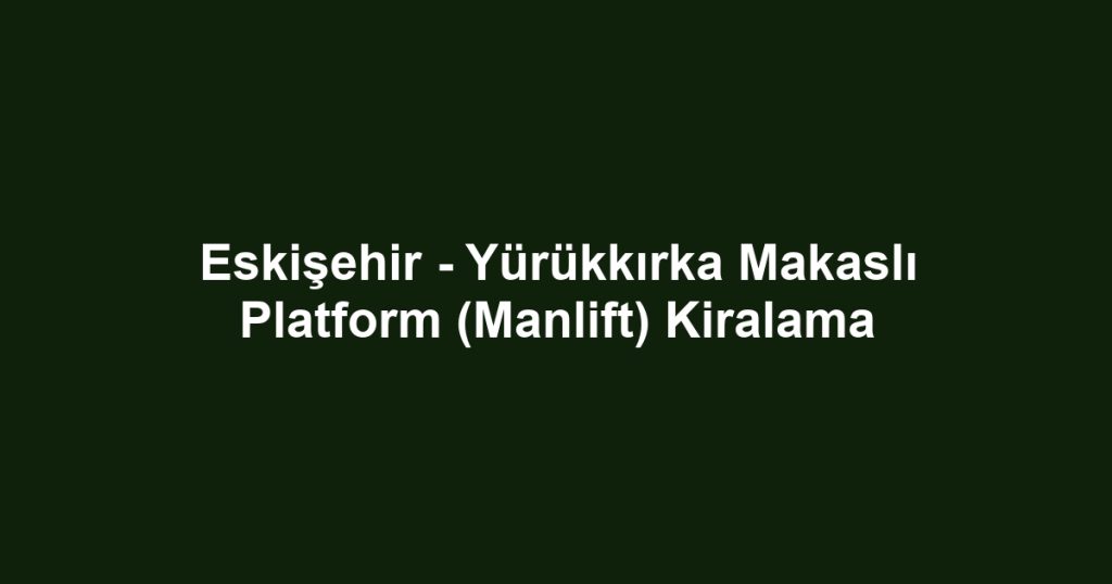 Eskişehir - Yürükkırka Makaslı Platform (Manlift) Kiralama
